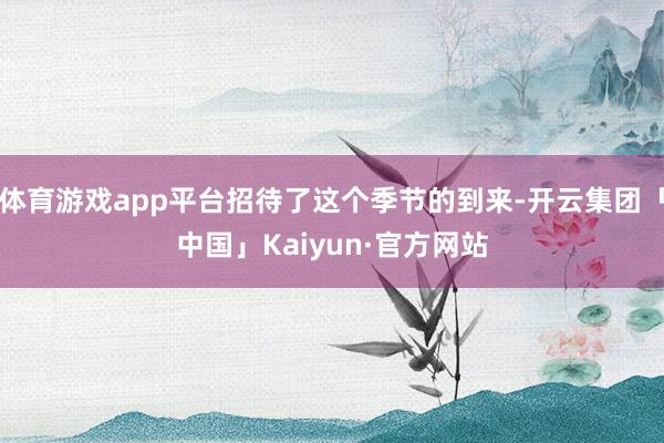 体育游戏app平台招待了这个季节的到来-开云集团「中国」Kaiyun·官方网站