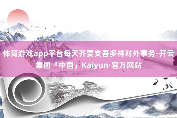 体育游戏app平台每天齐要支吾多样对外事务-开云集团「中国」Kaiyun·官方网站