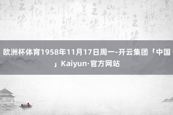 欧洲杯体育1958年11月17日周一-开云集团「中国」Kaiyun·官方网站