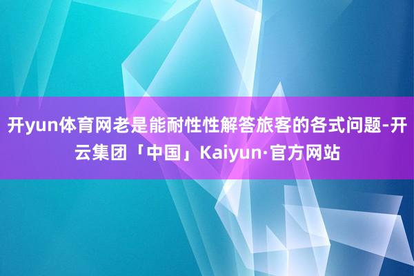 开yun体育网老是能耐性性解答旅客的各式问题-开云集团「中国」Kaiyun·官方网站