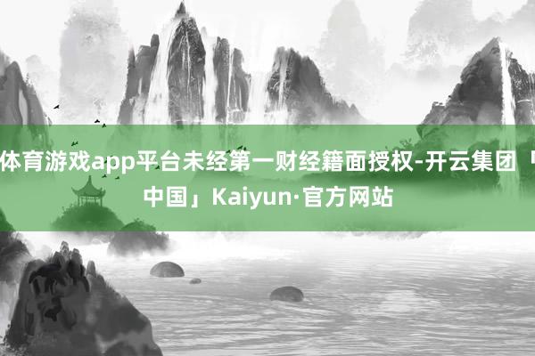 体育游戏app平台未经第一财经籍面授权-开云集团「中国」Kaiyun·官方网站