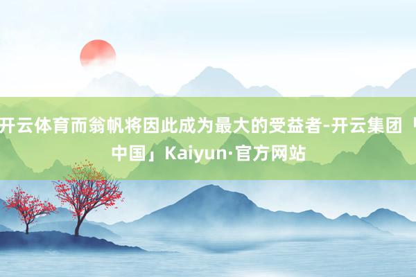 开云体育而翁帆将因此成为最大的受益者-开云集团「中国」Kaiyun·官方网站