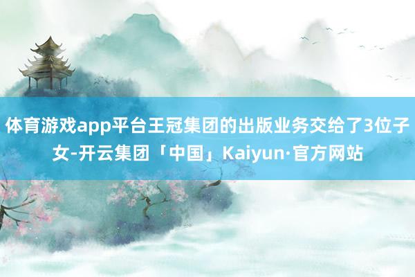 体育游戏app平台王冠集团的出版业务交给了3位子女-开云集团「中国」Kaiyun·官方网站