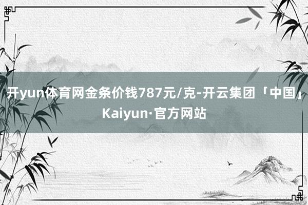 开yun体育网金条价钱787元/克-开云集团「中国」Kaiyun·官方网站