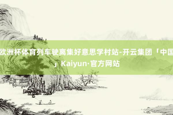 欧洲杯体育列车驶离集好意思学村站-开云集团「中国」Kaiyun·官方网站