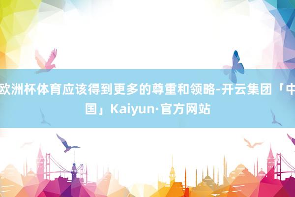 欧洲杯体育应该得到更多的尊重和领略-开云集团「中国」Kaiyun·官方网站