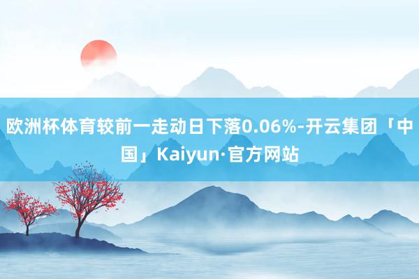 欧洲杯体育较前一走动日下落0.06%-开云集团「中国」Kaiyun·官方网站