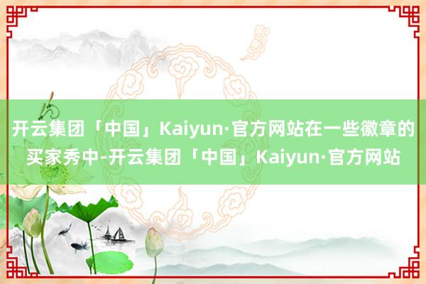 开云集团「中国」Kaiyun·官方网站在一些徽章的买家秀中-开云集团「中国」Kaiyun·官方网站