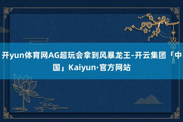 开yun体育网AG超玩会拿到风暴龙王-开云集团「中国」Kaiyun·官方网站