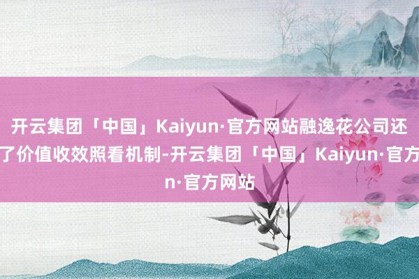 开云集团「中国」Kaiyun·官方网站融逸花公司还诞生了价值收效照看机制-开云集团「中国」Kaiyun·官方网站