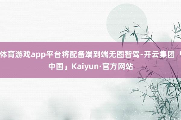 体育游戏app平台将配备端到端无图智驾-开云集团「中国」Kaiyun·官方网站