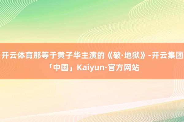 开云体育那等于黄子华主演的《破·地狱》-开云集团「中国」Kaiyun·官方网站