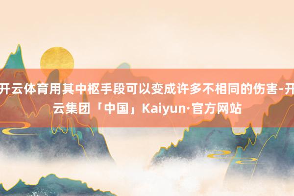 开云体育用其中枢手段可以变成许多不相同的伤害-开云集团「中国」Kaiyun·官方网站