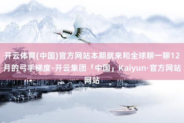 开云体育(中国)官方网站本期就来和全球聊一聊12月的弓手梯度-开云集团「中国」Kaiyun·官方网站