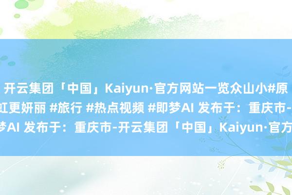 开云集团「中国」Kaiyun·官方网站一览众山小#原创视频 #城市的夜晚霓虹更妍丽 #旅行 #热点视频 #即梦AI 发布于：重庆市-开云集团「中国」Kaiyun·官方网站