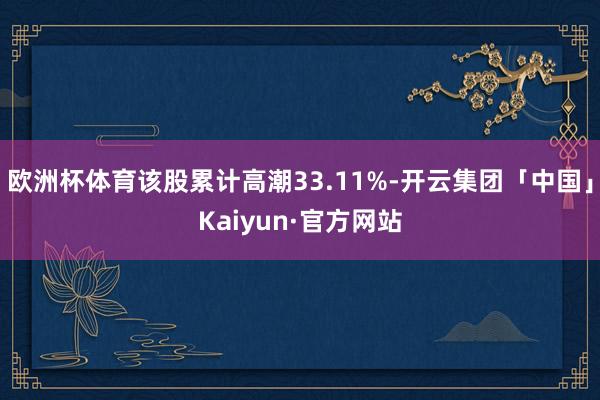 欧洲杯体育该股累计高潮33.11%-开云集团「中国」Kaiyun·官方网站