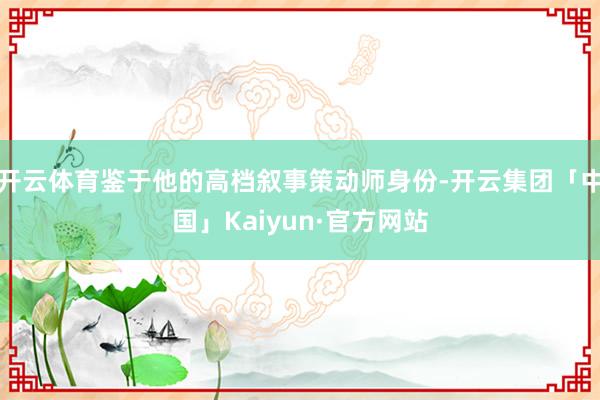 开云体育鉴于他的高档叙事策动师身份-开云集团「中国」Kaiyun·官方网站