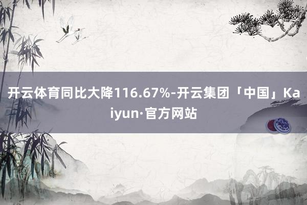 开云体育同比大降116.67%-开云集团「中国」Kaiyun·官方网站