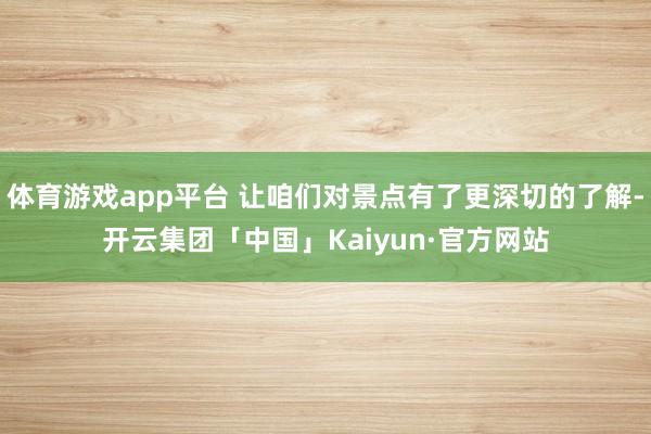 体育游戏app平台 让咱们对景点有了更深切的了解-开云集团「中国」Kaiyun·官方网站