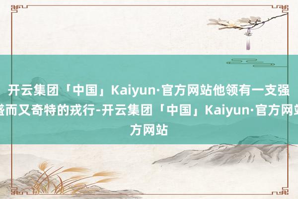 开云集团「中国」Kaiyun·官方网站他领有一支强盛而又奇特的戎行-开云集团「中国」Kaiyun·官方网站