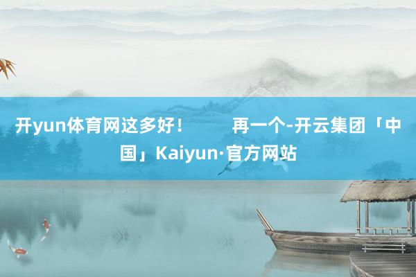 开yun体育网这多好！        再一个-开云集团「中国」Kaiyun·官方网站