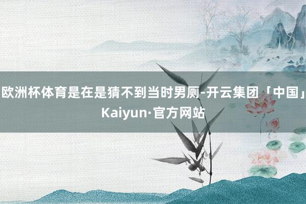 欧洲杯体育是在是猜不到当时男厕-开云集团「中国」Kaiyun·官方网站