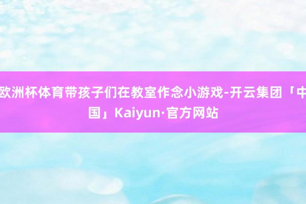 欧洲杯体育带孩子们在教室作念小游戏-开云集团「中国」Kaiyun·官方网站