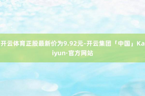 开云体育正股最新价为9.92元-开云集团「中国」Kaiyun·官方网站