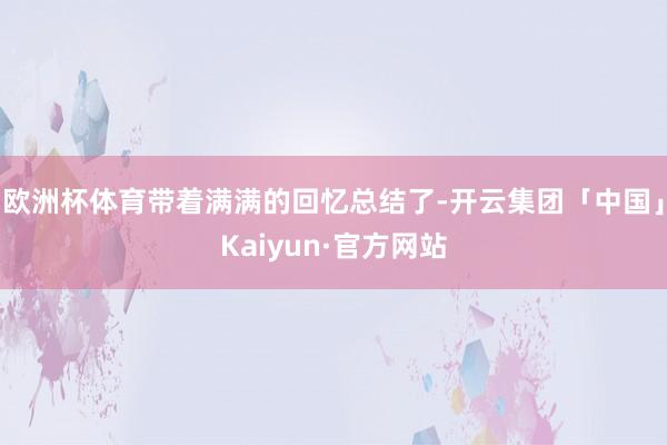 欧洲杯体育带着满满的回忆总结了-开云集团「中国」Kaiyun·官方网站