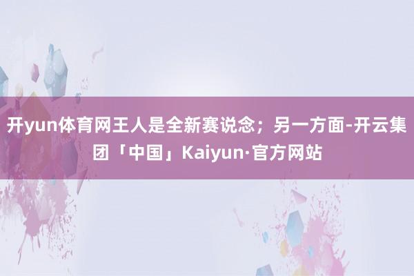 开yun体育网王人是全新赛说念；另一方面-开云集团「中国」Kaiyun·官方网站