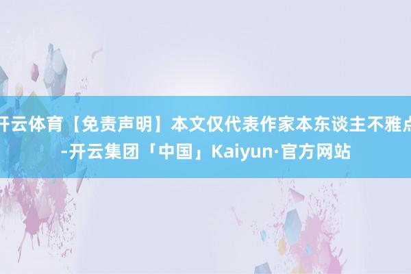 开云体育【免责声明】本文仅代表作家本东谈主不雅点-开云集团「中国」Kaiyun·官方网站