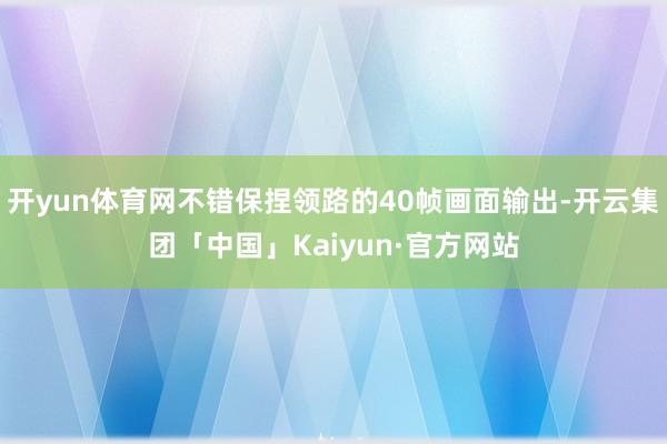 开yun体育网不错保捏领路的40帧画面输出-开云集团「中国」Kaiyun·官方网站