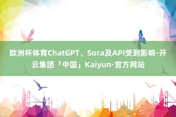 欧洲杯体育ChatGPT、Sora及API受到影响-开云集团「中国」Kaiyun·官方网站