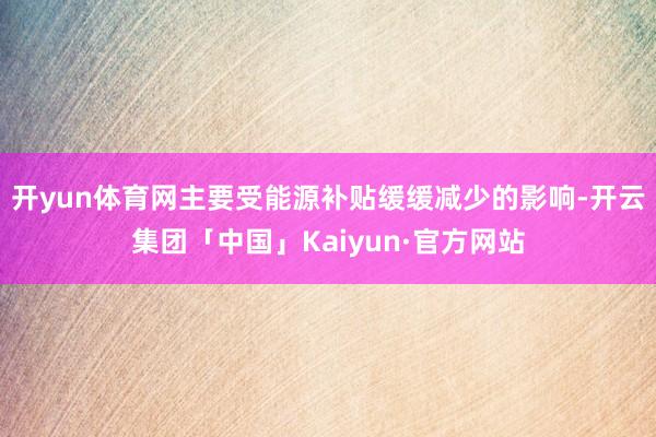 开yun体育网主要受能源补贴缓缓减少的影响-开云集团「中国」Kaiyun·官方网站