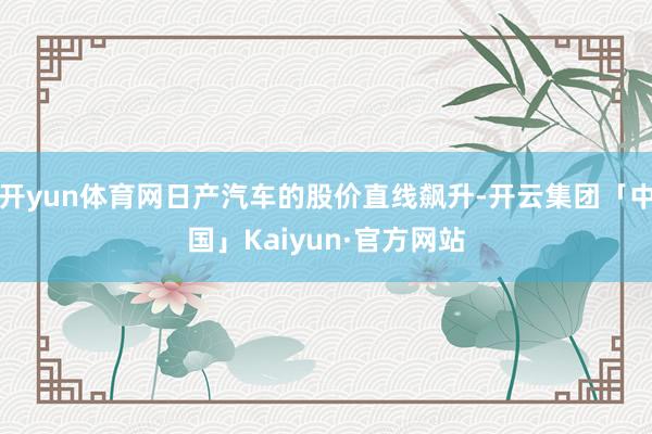 开yun体育网日产汽车的股价直线飙升-开云集团「中国」Kaiyun·官方网站