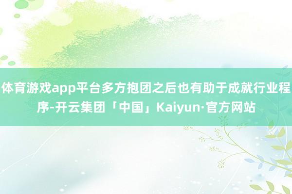 体育游戏app平台多方抱团之后也有助于成就行业程序-开云集团「中国」Kaiyun·官方网站