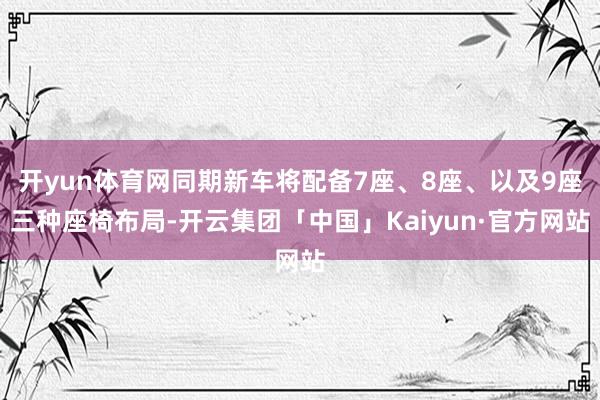 开yun体育网同期新车将配备7座、8座、以及9座三种座椅布局-开云集团「中国」Kaiyun·官方网站