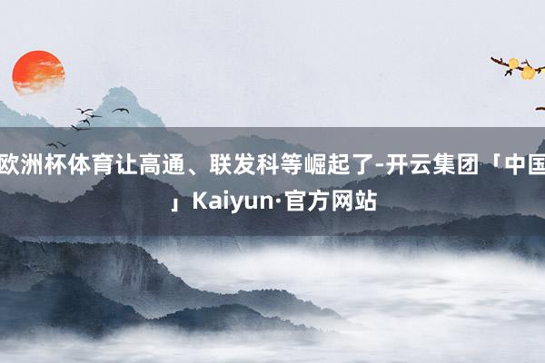 欧洲杯体育让高通、联发科等崛起了-开云集团「中国」Kaiyun·官方网站