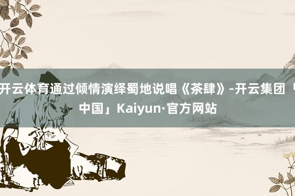 开云体育通过倾情演绎蜀地说唱《茶肆》-开云集团「中国」Kaiyun·官方网站