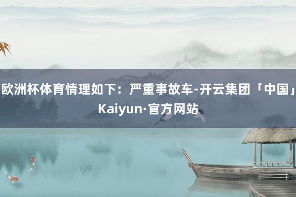 欧洲杯体育情理如下：严重事故车-开云集团「中国」Kaiyun·官方网站