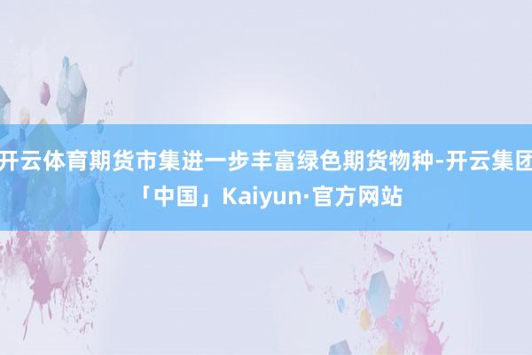 开云体育期货市集进一步丰富绿色期货物种-开云集团「中国」Kaiyun·官方网站