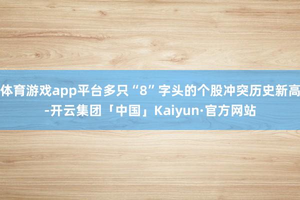 体育游戏app平台多只“8”字头的个股冲突历史新高-开云集团「中国」Kaiyun·官方网站