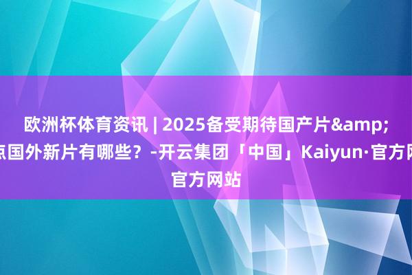 欧洲杯体育资讯 | 2025备受期待国产片&热点国外新片有哪些？-开云集团「中国」Kaiyun·官方网站