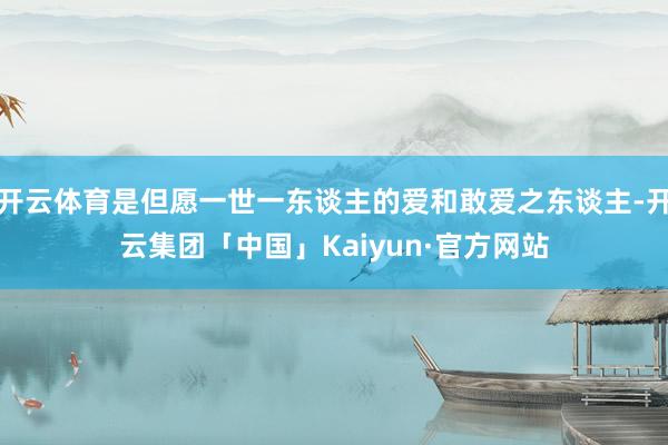 开云体育是但愿一世一东谈主的爱和敢爱之东谈主-开云集团「中国」Kaiyun·官方网站