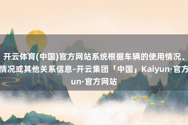 开云体育(中国)官方网站系统根据车辆的使用情况、报案情况或其他关系信息-开云集团「中国」Kaiyun·官方网站