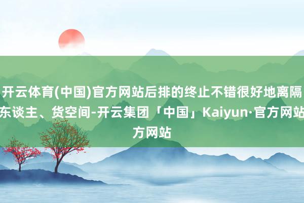 开云体育(中国)官方网站后排的终止不错很好地离隔东谈主、货空间-开云集团「中国」Kaiyun·官方网站