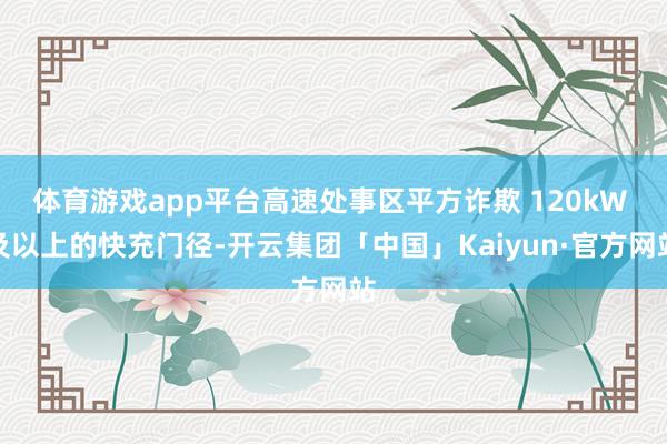 体育游戏app平台高速处事区平方诈欺 120kW 及以上的快充门径-开云集团「中国」Kaiyun·官方网站