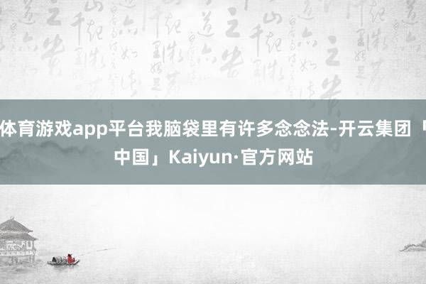 体育游戏app平台我脑袋里有许多念念法-开云集团「中国」Kaiyun·官方网站