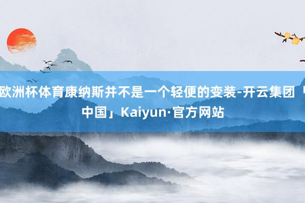 欧洲杯体育康纳斯并不是一个轻便的变装-开云集团「中国」Kaiyun·官方网站