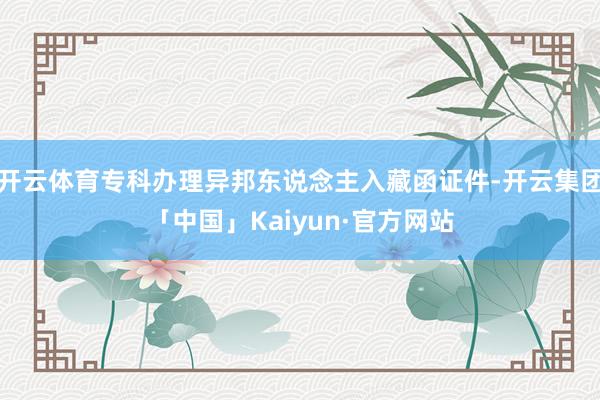 开云体育专科办理异邦东说念主入藏函证件-开云集团「中国」Kaiyun·官方网站